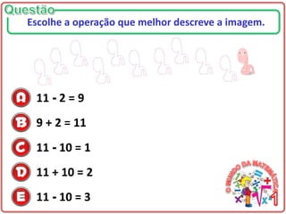 11 - 2 = 9
9 + 2 = 11
11 - 10 = 1
11 + 10 = 2
11 - 10 = 3
Escolhe a operação que melhor descreve a imagem.
 