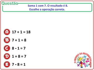 17 + 1 = 18
7 + 1 = 8
8 - 1 = 7
1 + 8 = 7
7 - 8 = 1
Soma 1 com 7. O resultado é 8.
Escolhe a operação correta.
 