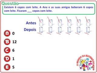 0
12
6
1
5
Existem 6 copos com leite. A Ana e as suas amigas beberam 6 copos
com leite. Ficaram ___ copos com leite.
Antes
Depois
 