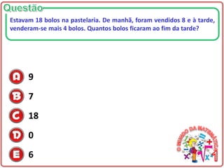 9
7
18
0
6
Estavam 18 bolos na pastelaria. De manhã, foram vendidos 8 e à tarde,
venderam-se mais 4 bolos. Quantos bolos ficaram ao fim da tarde?
 