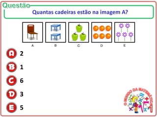 2
1
6
3
5
Quantas cadeiras estão na imagem A?
 