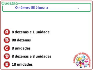 8 dezenas e 1 unidade
88 dezenas
8 unidades
8 dezenas e 8 unidades
18 unidades
O número 88 é igual a ________________.
 