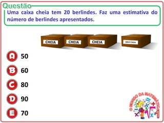 50
60
80
90
70
Uma caixa cheia tem 20 berlindes. Faz uma estimativa do
número de berlindes apresentados.
 