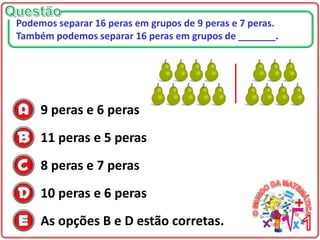9 peras e 6 peras
11 peras e 5 peras
8 peras e 7 peras
10 peras e 6 peras
As opções B e D estão corretas.
Podemos separar 16 peras em grupos de 9 peras e 7 peras.
Também podemos separar 16 peras em grupos de _______.
 