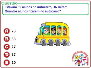 23
33
27
17
20
Estavam 59 alunos no autocarro, 36 saíram.
Quantos alunos ficaram no autocarro?
 