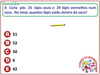 51
52
50
6
42
A Carla pôs 23 lápis azuis e 29 lápis vermelhos num
saco. No total, quantos lápis estão dentro do saco?
 