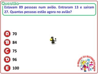 70
84
75
96
100
Estavam 89 pessoas num avião. Entraram 13 e saíram
27. Quantas pessoas estão agora no avião?
 