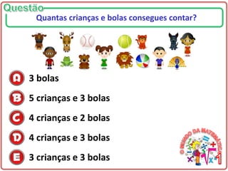 3 bolas
5 crianças e 3 bolas
4 crianças e 2 bolas
4 crianças e 3 bolas
3 crianças e 3 bolas
Quantas crianças e bolas consegues contar?
 