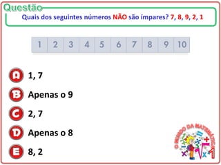 1, 7
Apenas o 9
2, 7
Apenas o 8
8, 2
Quais dos seguintes números NÃO são ímpares? 7, 8, 9, 2, 1
 