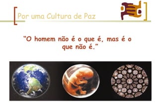 Por uma Cultura de Paz “ O homem não é o que é, mas é o que não é.” 