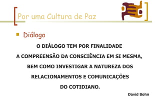 Por uma Cultura de Paz Diálogo O DIÁLOGO TEM POR FINALIDADE  A COMPREENSÃO DA CONSCIÊNCIA EM SI MESMA,  BEM COMO INVESTIGAR A NATUREZA DOS RELACIONAMENTOS E COMUNICAÇÕES  DO COTIDIANO. David Bohn 