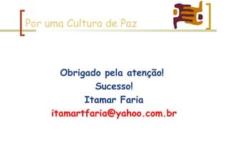 Por uma Cultura de Paz Obrigado pela atenção!  Sucesso! Itamar Faria [email_address] 