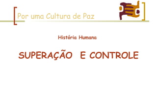 Por uma Cultura de Paz História Humana SUPERAÇÃO  E CONTROLE 
