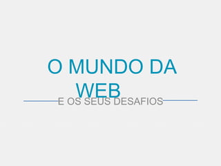 O MUNDO DA 
WEB 
E OS SEUS DESAFIOS 
 