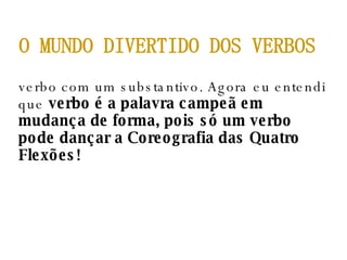 verbo com um substantivo. Agora eu entendi que  verbo é a palavra campeã em mudança de forma, pois só um verbo pode dançar a Coreografia das Quatro Flexões! O MUNDO DIVERTIDO DOS VERBOS 