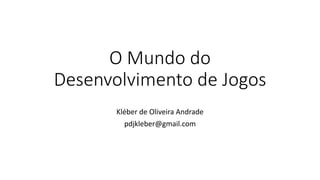O Mundo do Desenvolvimento de Jogos 
Kléber de Oliveira Andrade 
pdjkleber@gmail.com  