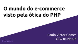 O mundo do e-commerce
visto pela ótica do PHP
Paulo Victor Gomes
CTO na Natue
@_pvgomes
 