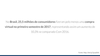 No Brasil, 25,5 milhões de consumidores fizeram pelo menos uma compra
virtual no primeiro semestre de 2017, representando assim um aumento de
10,3% se comparado Com 2016.
Fonte: http://bit.ly/2yzaAXX
 