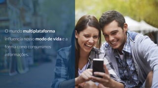 O mundo multiplataforma
influencia nosso modo de vida e a
forma como consumimos
informações.
 