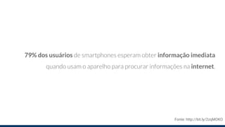 79% dos usuários de smartphones esperam obter informação imediata
quando usam o aparelho para procurar informações na internet.
Fonte: http://bit.ly/2zqMOKO
 