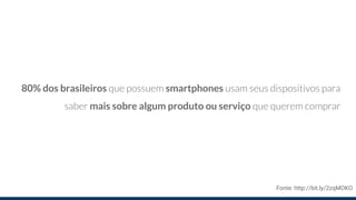80% dos brasileiros que possuem smartphones usam seus dispositivos para
saber mais sobre algum produto ou serviço que querem comprar
Fonte: http://bit.ly/2zqMOKO
 