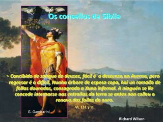 Os consellos da Sibila- Concibido de sangue de deuses, fácil é  o descenso ao Averno, pero regresar é o difícil. Nunha árbore de espesa copa, hai un ramallo de follas douradas, consagrado a Xuno infernal. A ninguén se lle concede internarse nas entrañas da terra se antes non colleu o renovo das follas de ouro.VI, 131 y ss.G. GambariniRichard Wilson