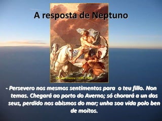 A resposta de NeptunoJeauratEtienne (1699-1789)- Persevero nos mesmos sentimentos para  o teu fillo. Non temas. Chegará ao porto do Averno; só chorará a un dos seus, perdido nos abismos do mar; unha soa vida polo ben de moitos.