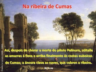  Na ribeira de Cumas  Así, despois de chorar a morte do piloto Palinuro, sóltalle as amarras á flota e arriba finalmente ás costas euboicas de Cumas; a áncora clava as naves, que cobren a ribeira.VI, 1 y ssClaude Le Lorrain (1600 - 1682),