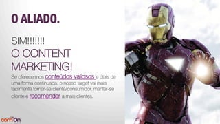 O ALIADO.
SIM!!!!!!!
O CONTENT
MARKETING!
Se oferecermos conteúdos valiosos e úteis de
uma forma continuada, o nosso target vai mais
facilmente tornar-se cliente/consumidor, manter-se
cliente e recomendar a mais clientes.


 