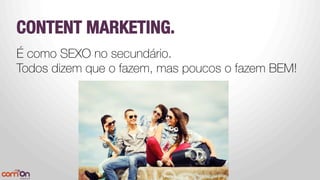CONTENT MARKETING.
É como SEXO no secundário.
Todos dizem que o fazem, mas poucos o fazem BEM!



 