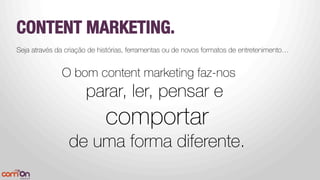 CONTENT MARKETING.
Seja através da criação de histórias, ferramentas ou de novos formatos de entretenimento…

O bom content marketing faz-nos
parar, ler, pensar e 
comportar
de uma forma diferente.


 