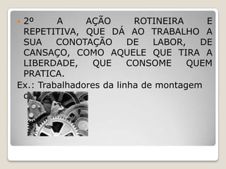 2º
A
AÇÃO
ROTINEIRA
E
REPETITIVA, QUE DÁ AO TRABALHO A
SUA
CONOTAÇÃO
DE
LABOR,
DE
CANSAÇO, COMO AQUELE QUE TIRA A
LIBERDADE,
QUE
CONSOME
QUEM
PRATICA.
Ex.: Trabalhadores da linha de montagem
das fábricas.


 