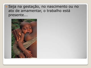 

Seja na gestação, no nascimento ou no
ato de amamentar, o trabalho está
presente...

 