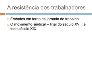 A resistência dos trabalhadores
 Embates em torno da jornada de trabalho
 O movimento sindical – final do século XVIII e
todo século XIX.
 