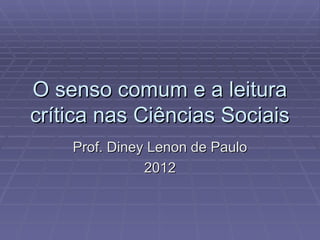 O senso comum e a leitura crítica nas Ciências Sociais Prof. Diney Lenon de Paulo 2012 