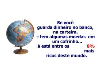 Se você guarda dinheiro no banco, na carteira, e tem algumas moedas  em um cofrinho... já está entre os  8%  mais ricos deste mundo.   
