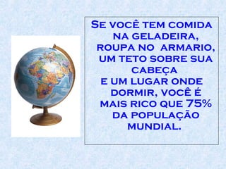 Se você tem comida na geladeira, roupa no  armario, um teto sobre sua cabeça  e um lugar onde dormir, você é mais rico que 75% da população mundial.  