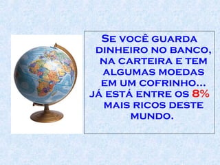 Se você guarda dinheiro no banco, na carteira e tem algumas moedas em um cofrinho... já está entre os  8%  mais ricos deste mundo.  