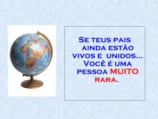Se teus pais ainda estão vivos e  unidos... Você é uma pessoa  MUITO rara .  