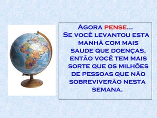 Agora  pense ...  Se você levantou esta manhã com mais saude   que   doenças, então você tem mais sorte que os milhões de pessoas que não sobreviverão nesta  semana.  