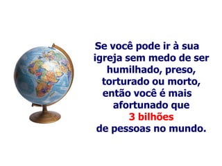 Se você pode ir à sua
igreja sem medo de ser
   humilhado, preso,
  torturado ou morto,
  então você é mais
     afortunado que
        3 bilhões
 de pessoas no mundo.
 