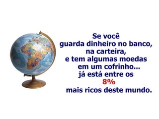 Se você
guarda dinheiro no banco,
       na carteira,
 e tem algumas moedas
     em um cofrinho...
     já está entre os
            8%
 mais ricos deste mundo.
 