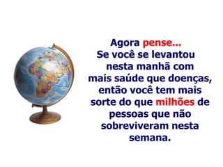 Agora pense...
 Se você se levantou
   nesta manhã com
mais saúde que doenças,
 então você tem mais
sorte do que milhões de
    pessoas que não
  sobreviveram nesta
        semana.
 