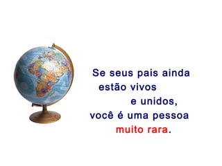 Se seus pais ainda
 estão vivos
        e unidos,
você é uma pessoa
     muito rara.
 