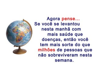 Agora pense...
Se você se levantou
   nesta manhã com
     mais saúde que
   doenças, então você
  tem mais sorte do que
 milhões de pessoas que
 não sobreviveram nesta
         semana.
 