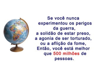 Se você nunca
  experimentou os perigos
         da guerra,
 a solidão de estar preso,
a agonia de ser torturado,
   ou a aflição da fome,
 Então, você está melhor
    que 500 milhões de
          pessoas.
 