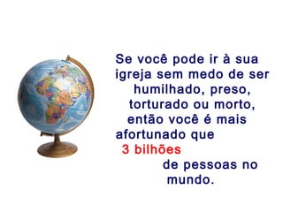 Se você pode ir à sua
igreja sem medo de ser
humilhado, preso,
torturado ou morto,
então você é mais
afortunado que
3 bilhões
de pessoas no
mundo.
 