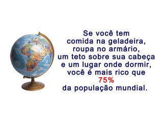 Se você tem
comida na geladeira,
roupa no armário,
um teto sobre sua cabeça
e um lugar onde dormir,
você é mais rico que
75%
da população mundial.
 