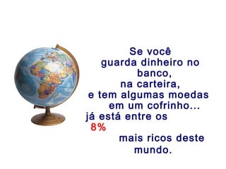 Se você
guarda dinheiro no
banco,
na carteira,
e tem algumas moedas
em um cofrinho...
já está entre os
8%
mais ricos deste
mundo.
 