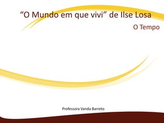 “O Mundo em que vivi” de Ilse Losa
                                     O Tempo




          Professora Vanda Barreto
 